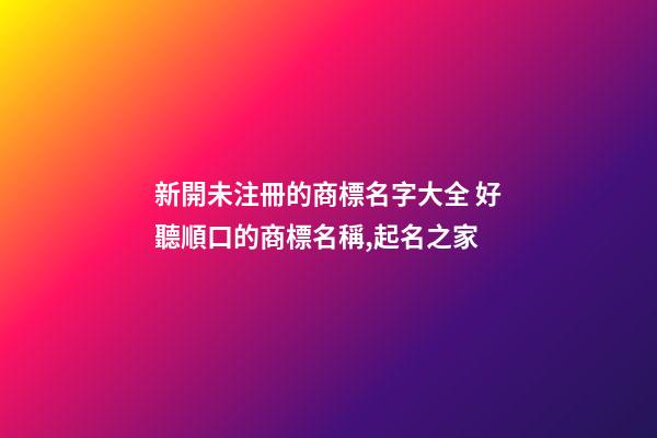 新開未注冊的商標名字大全 好聽順口的商標名稱,起名之家-第1張-商標起名-玄機派